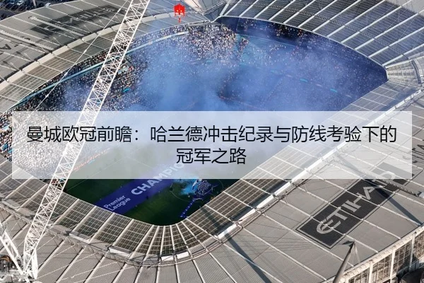 曼城欧冠前瞻：哈兰德冲击纪录与防线考验下的冠军之路