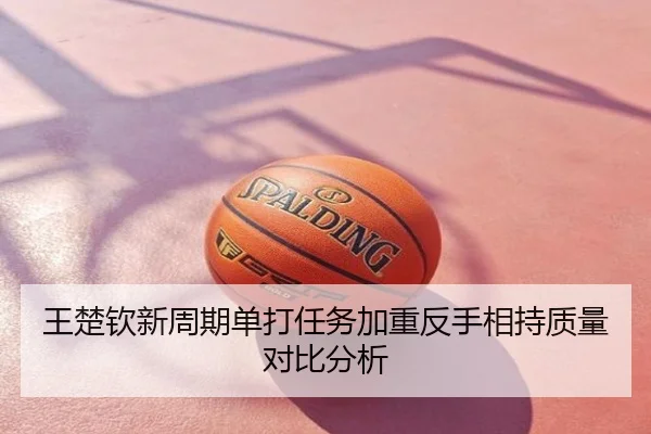 王楚钦新周期单打任务加重反手相持质量对比分析
